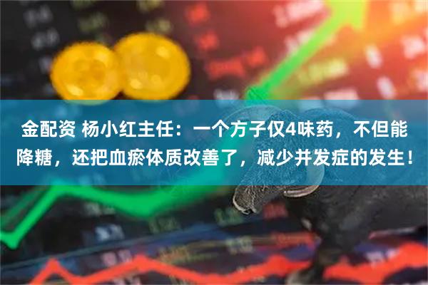 金配资 杨小红主任：一个方子仅4味药，不但能降糖，还把血瘀体质改善了，减少并发症的发生！
