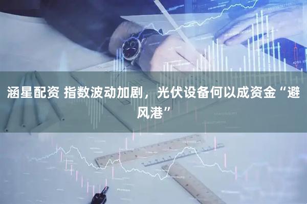 涵星配资 指数波动加剧，光伏设备何以成资金“避风港”