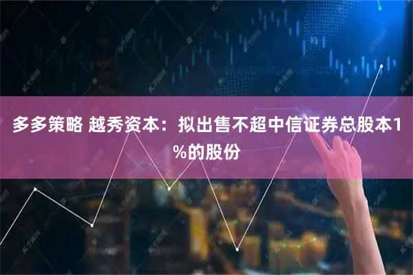 多多策略 越秀资本：拟出售不超中信证券总股本1%的股份