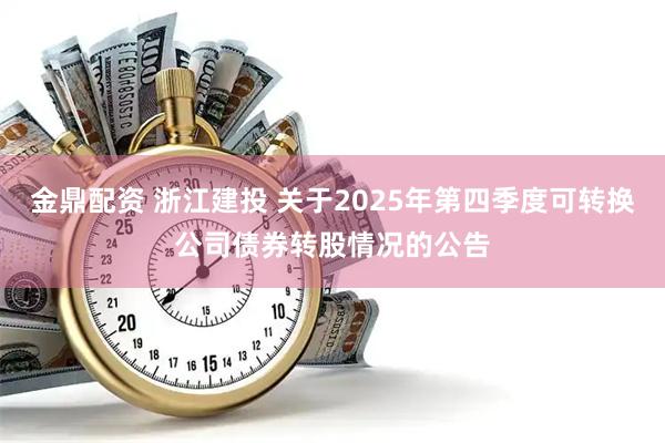 金鼎配资 浙江建投 关于2025年第四季度可转换公司债券转股情况的公告