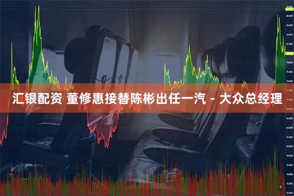汇银配资 董修惠接替陈彬出任一汽 - 大众总经理