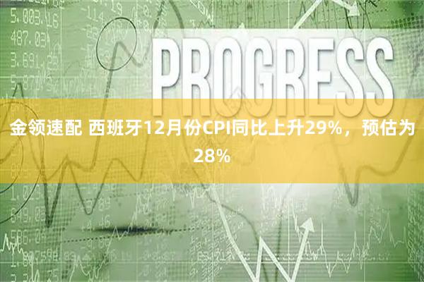 金领速配 西班牙12月份CPI同比上升29%，预估为28%