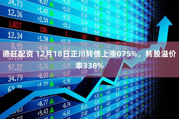 德旺配资 12月18日正川转债上涨075%，转股溢价率338%