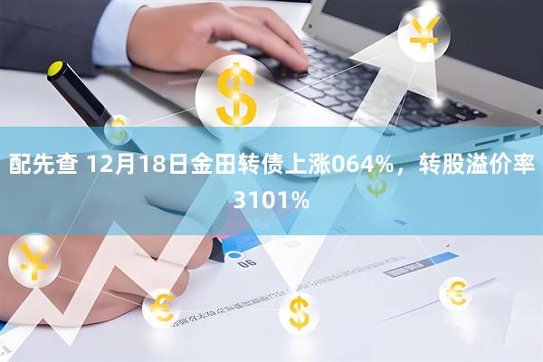 配先查 12月18日金田转债上涨064%，转股溢价率3101%