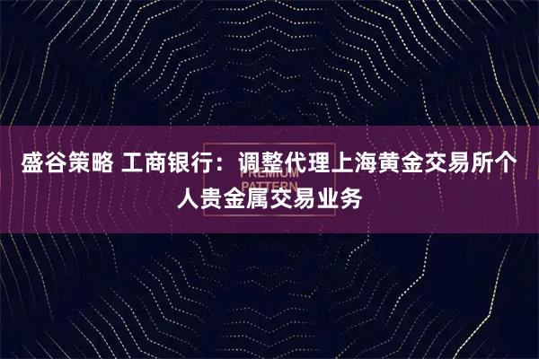 盛谷策略 工商银行：调整代理上海黄金交易所个人贵金属交易业务