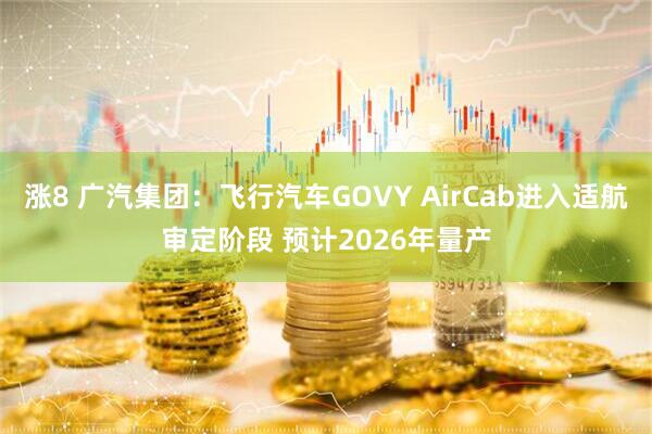 涨8 广汽集团：飞行汽车GOVY AirCab进入适航审定阶段 预计2026年量产