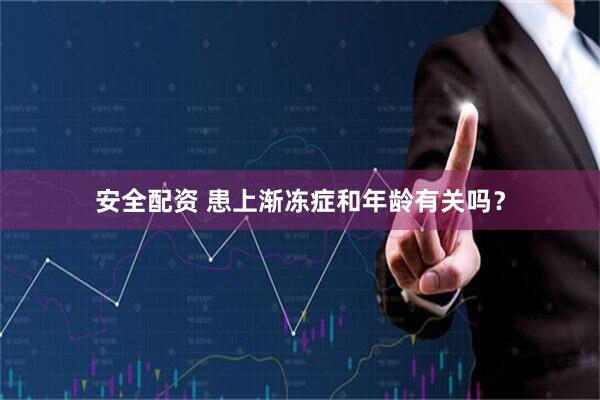 安全配资 患上渐冻症和年龄有关吗？