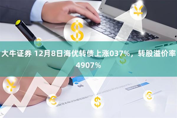 大牛证券 12月8日海优转债上涨037%，转股溢价率4907%