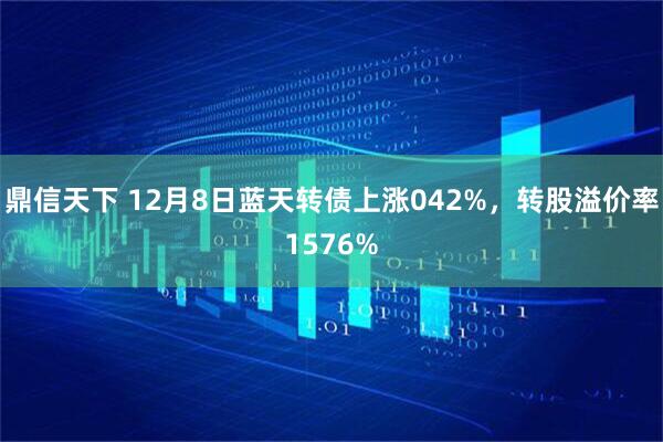 鼎信天下 12月8日蓝天转债上涨042%，转股溢价率1576%