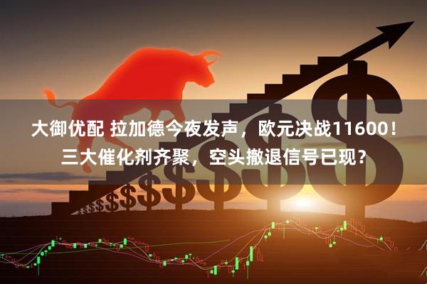 大御优配 拉加德今夜发声，欧元决战11600！三大催化剂齐聚，空头撤退信号已现？