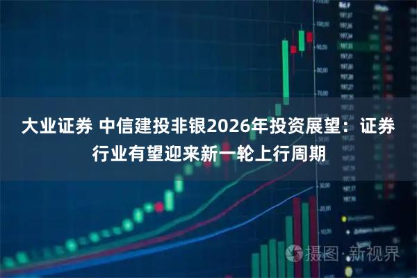 大业证券 中信建投非银2026年投资展望：证券行业有望迎来新一轮上行周期