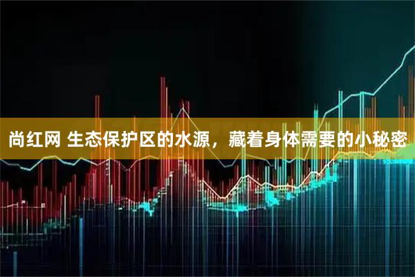 尚红网 生态保护区的水源，藏着身体需要的小秘密