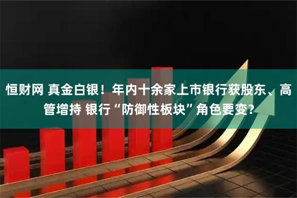 恒财网 真金白银！年内十余家上市银行获股东、高管增持 银行“防御性板块”角色要变？