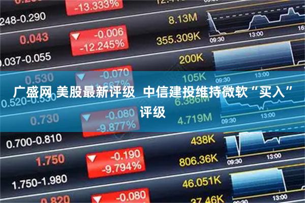 广盛网 美股最新评级  中信建投维持微软“买入”评级