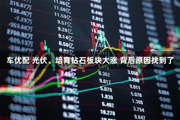 车优配 光伏、培育钻石板块大涨 背后原因找到了