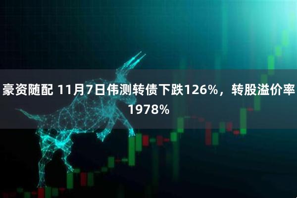 豪资随配 11月7日伟测转债下跌126%，转股溢价率1978%