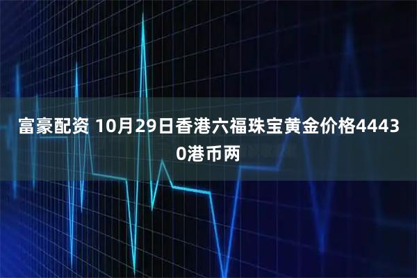 富豪配资 10月29日香港六福珠宝黄金价格44430港币两