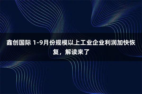 鑫创国际 1-9月份规模以上工业企业利润加快恢复，解读来了