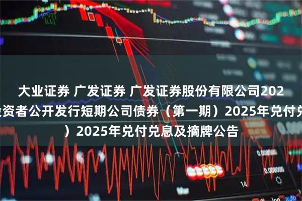 大业证券 广发证券 广发证券股份有限公司2025年面向专业投资者公开发行短期公司债券（第一期）2025年兑付兑息及摘牌公告