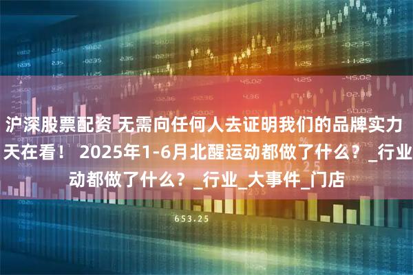 沪深股票配资 无需向任何人去证明我们的品牌实力 ———人在做，天在看！ 2025年1-6月北醒运动都做了什么？_行业_大事件_门店