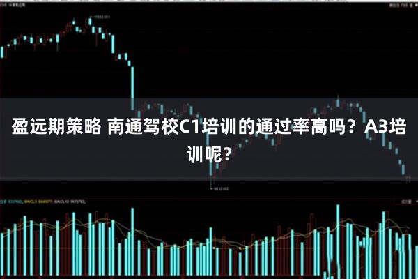 盈远期策略 南通驾校C1培训的通过率高吗？A3培训呢？