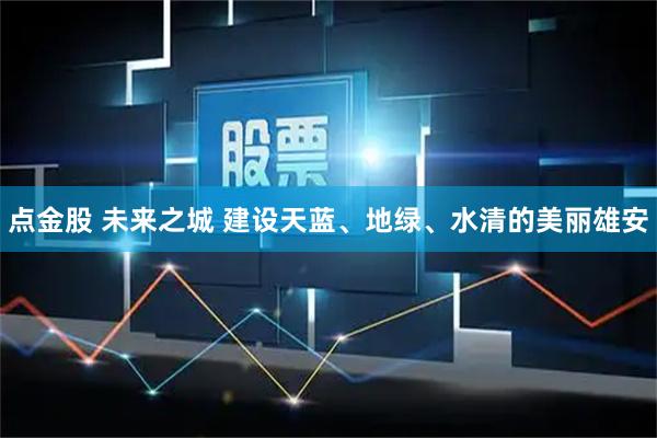 点金股 未来之城 建设天蓝、地绿、水清的美丽雄安