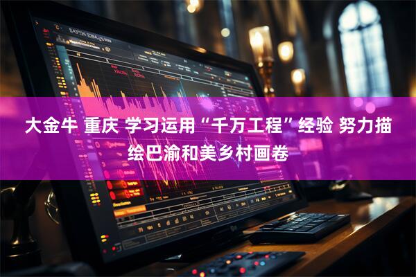 大金牛 重庆 学习运用“千万工程”经验 努力描绘巴渝和美乡村画卷