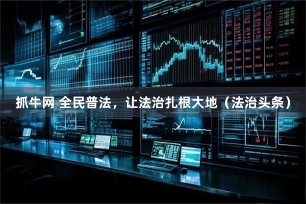 抓牛网 全民普法，让法治扎根大地（法治头条）
