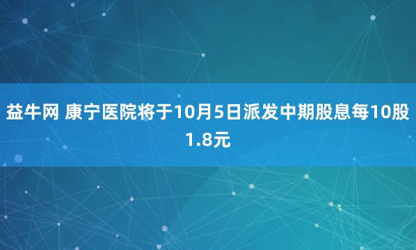益牛网 康宁医院将于10月5日派发中期股息每10股1.8元