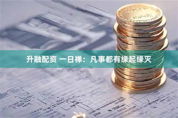 升融配资 一日禅：凡事都有缘起缘灭