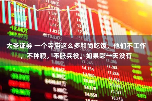 大圣证券 一个寺庙这么多和尚吃饭，他们不工作，不种粮，不服兵役。如果哪一天没有
