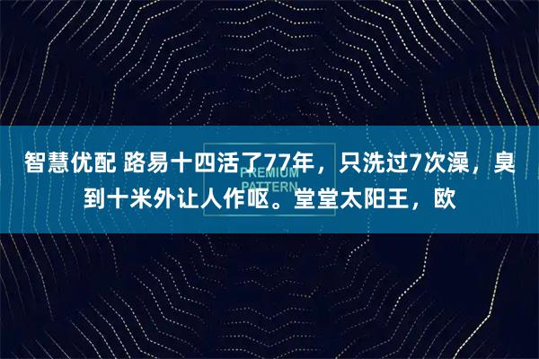 智慧优配 路易十四活了77年，只洗过7次澡，臭到十米外让人作呕。堂堂太阳王，欧