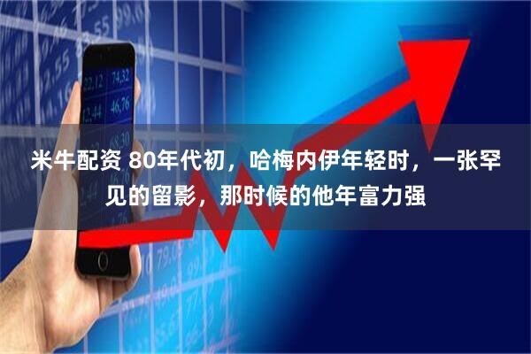 米牛配资 80年代初，哈梅内伊年轻时，一张罕见的留影，那时候的他年富力强