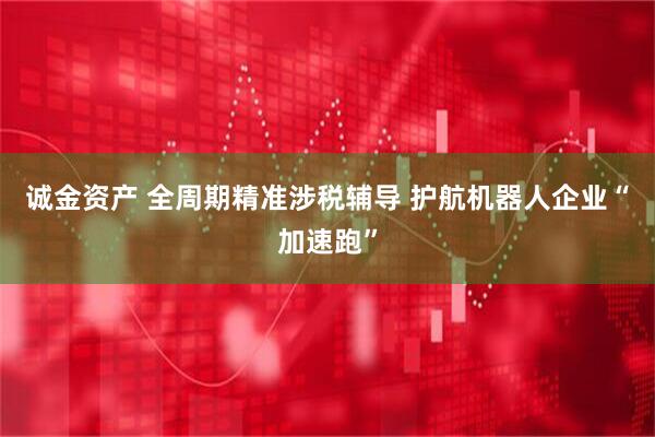 诚金资产 全周期精准涉税辅导 护航机器人企业“加速跑”