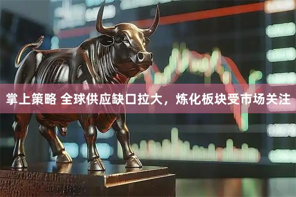 掌上策略 全球供应缺口拉大，炼化板块受市场关注